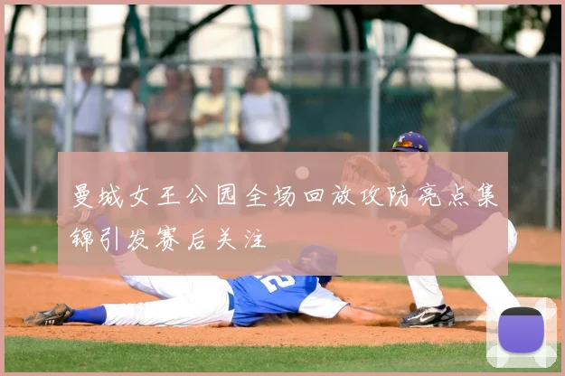 曼城女王公园全场回放攻防亮点集锦引发赛后关注
