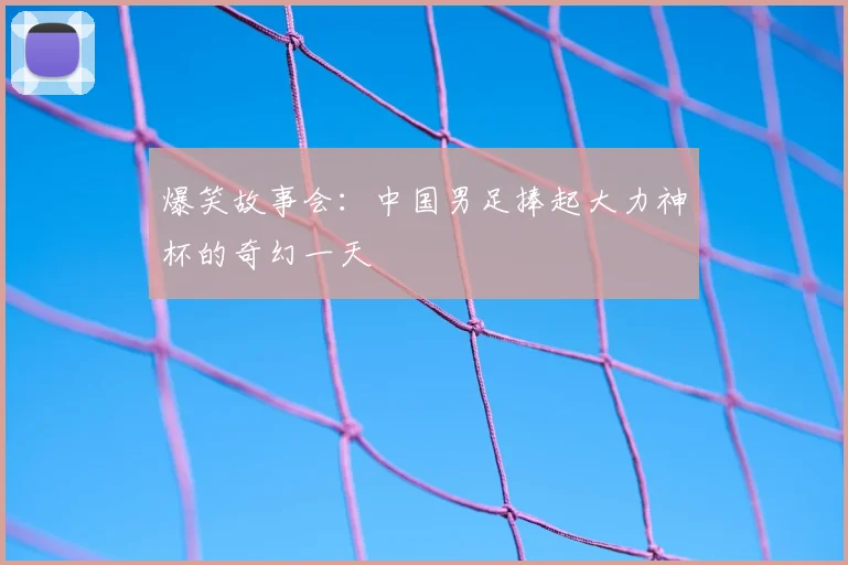 爆笑故事会:中国男足捧起大力神杯的奇幻一天