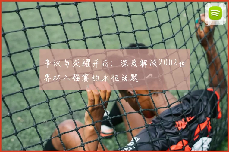 争议与荣耀并存：深度解读2002世界杯八强赛的永恒话题