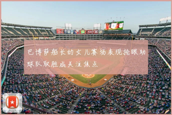 巴博萨船长的女儿赛场表现抢眼助球队取胜成关注焦点