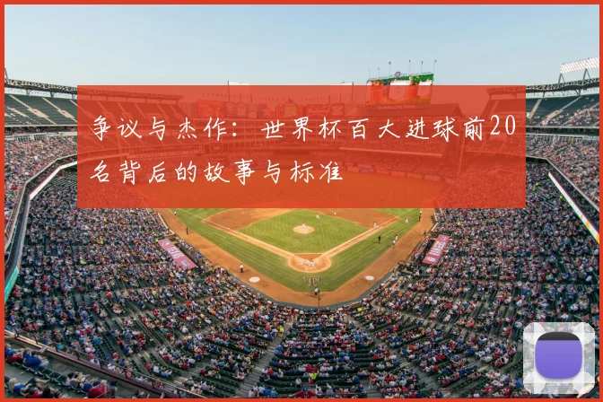 争议与杰作:世界杯百大进球前20名背后的故事与标准