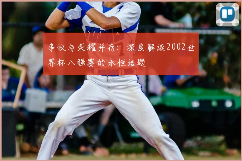 争议与荣耀并存:深度解读2002世界杯八强赛的永恒话题