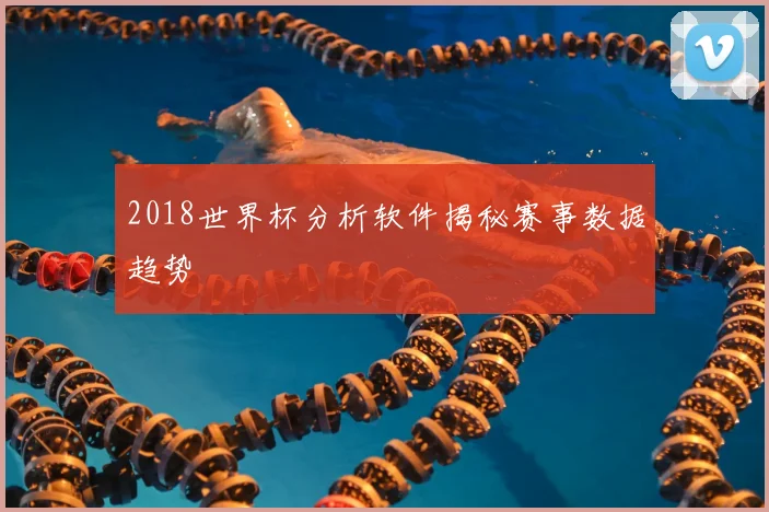 2018世界杯分析软件揭秘赛事数据趋势