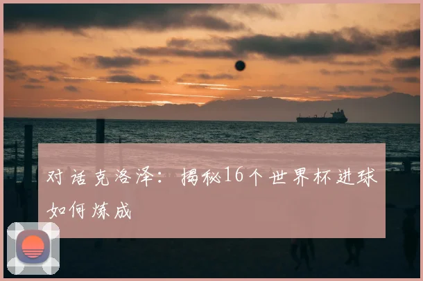 对话克洛泽：揭秘16个世界杯进球如何炼成