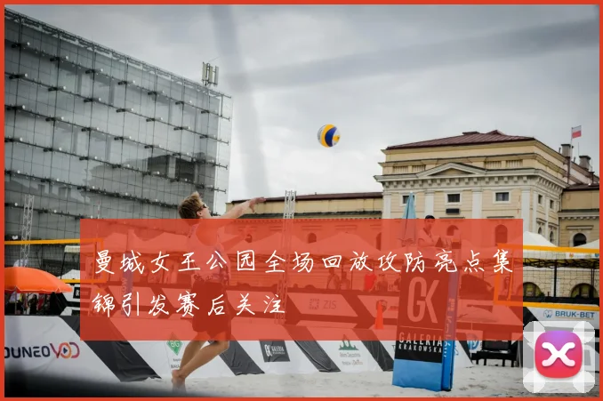 曼城女王公园全场回放攻防亮点集锦引发赛后关注