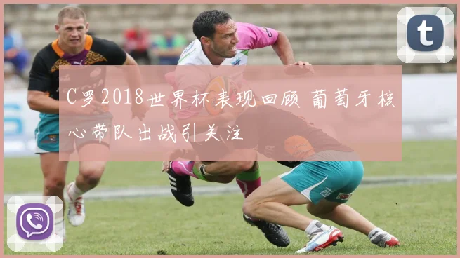 C罗2018世界杯表现回顾 葡萄牙核心带队出战引关注