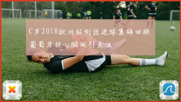 C罗2018欧洲杯倒挂进球集锦回顾 葡萄牙核心瞬间引关注