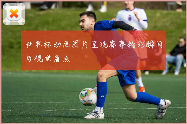 世界杯动画图片呈现赛事精彩瞬间与视觉看点