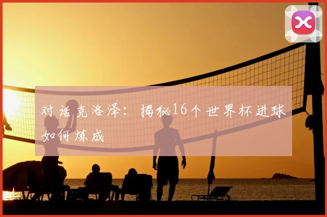 对话克洛泽：揭秘16个世界杯进球如何炼成