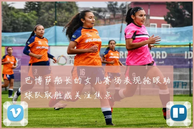 巴博萨船长的女儿赛场表现抢眼助球队取胜成关注焦点