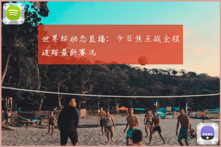 世界杯动态直播：今日焦点战全程追踪最新赛况