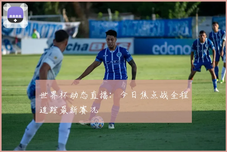 世界杯动态直播:今日焦点战全程追踪最新赛况