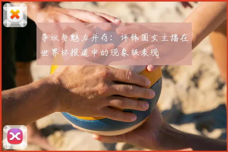 争议与魅力并存：评韩国女主播在世界杯报道中的现象级表现