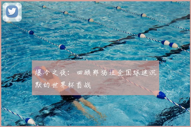 爆冷之夜：回顾那场让全国球迷沉默的世界杯首战