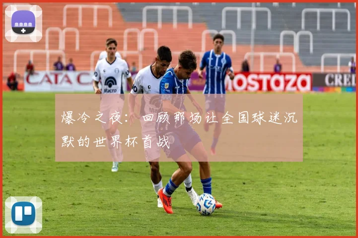 爆冷之夜：回顾那场让全国球迷沉默的世界杯首战