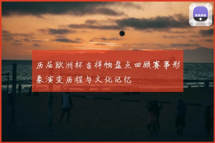 历届欧洲杯吉祥物盘点回顾赛事形象演变历程与文化记忆