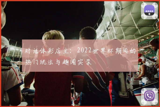 对话体彩店主:2022世界杯期间的热门玩法与趣闻实录