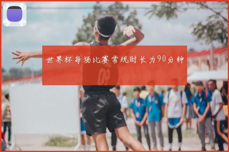 世界杯每场比赛常规时长为90分钟