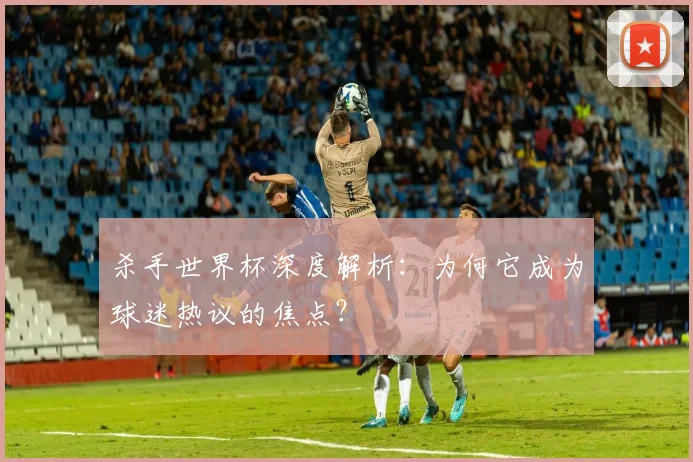 杀手世界杯深度解析:为何它成为球迷热议的焦点?