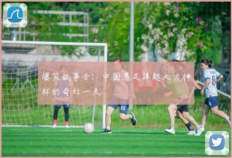 爆笑故事会：中国男足捧起大力神杯的奇幻一天
