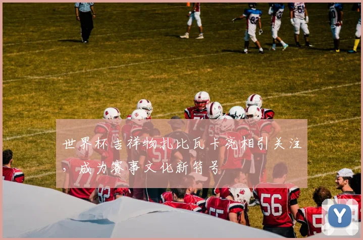 世界杯吉祥物扎比瓦卡亮相引关注，成为赛事文化新符号