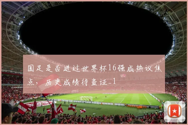 国足是否进过世界杯16强成热议焦点，历史成绩待查证_1