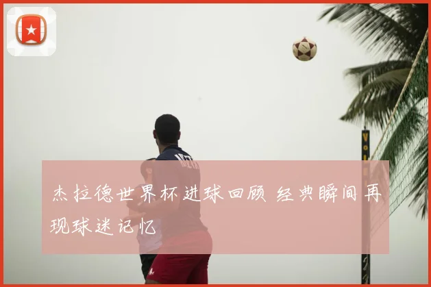 杰拉德世界杯进球回顾 经典瞬间再现球迷记忆
