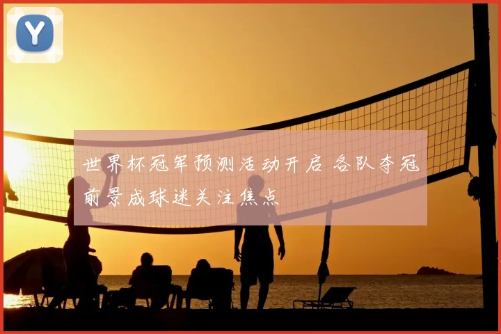 世界杯冠军预测活动开启 各队夺冠前景成球迷关注焦点