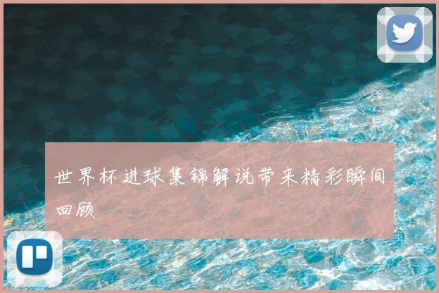 世界杯进球集锦解说带来精彩瞬间回顾
