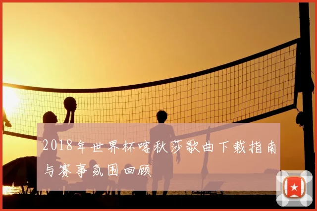 2018年世界杯喀秋莎歌曲下载指南与赛事氛围回顾