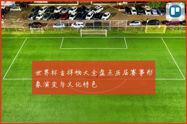 世界杯吉祥物大全盘点历届赛事形象演变与文化特色