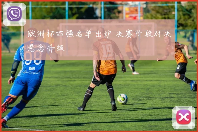 欧洲杯四强名单出炉 决赛阶段对决悬念升级