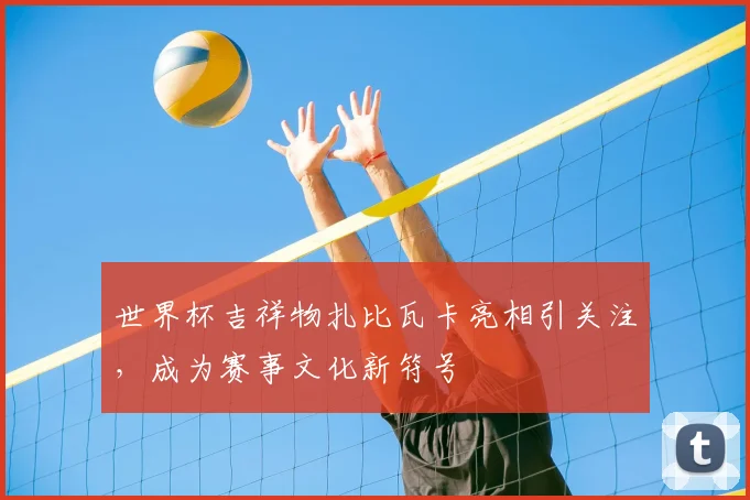 世界杯吉祥物扎比瓦卡亮相引关注,成为赛事文化新符号
