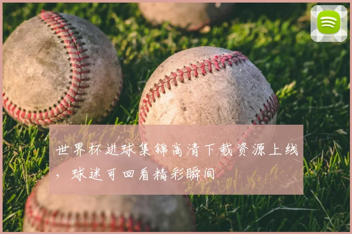 世界杯进球集锦高清下载资源上线，球迷可回看精彩瞬间