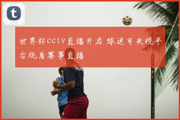 世界杯cctv直播开启 球迷可央视平台观看赛事直播