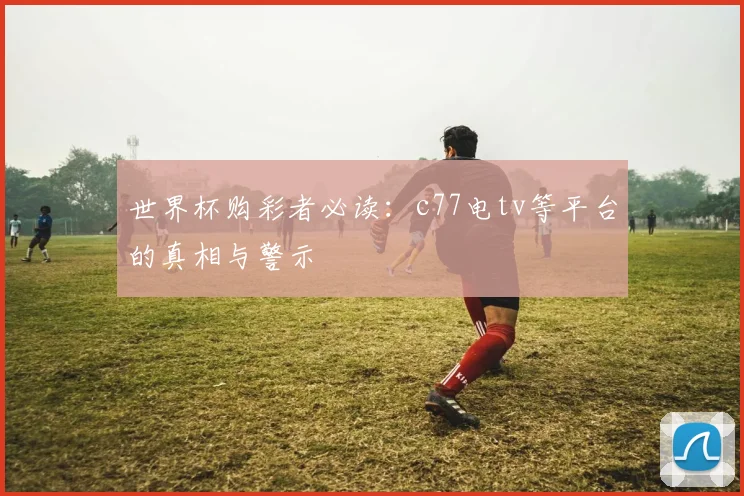 世界杯购彩者必读：c77电tv等平台的真相与警示