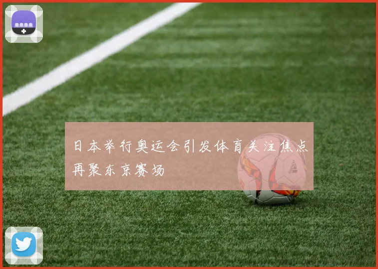 日本举行奥运会引发体育关注焦点再聚东京赛场
