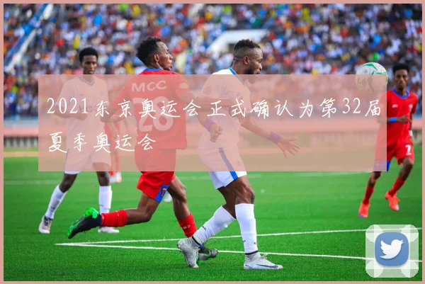 2021东京奥运会正式确认为第32届夏季奥运会