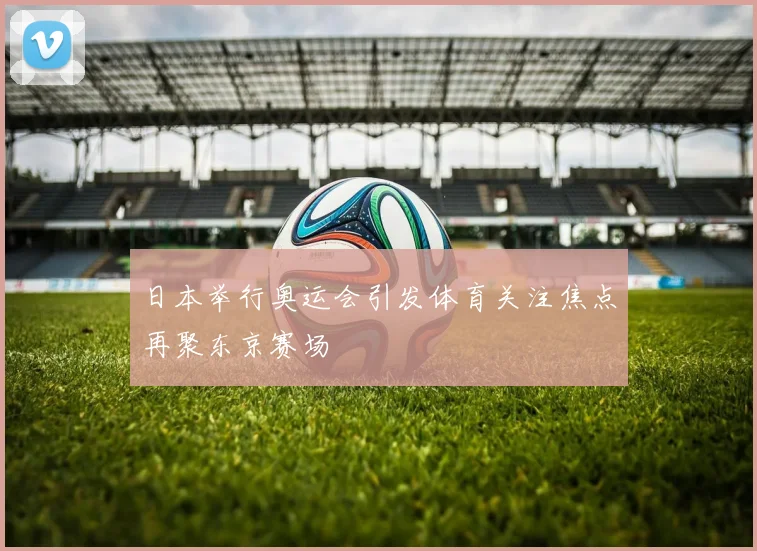 日本举行奥运会引发体育关注焦点再聚东京赛场