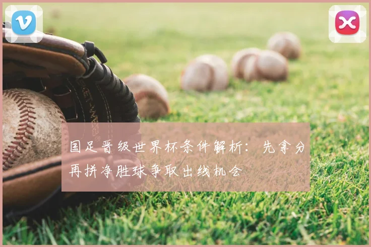国足晋级世界杯条件解析：先拿分再拼净胜球争取出线机会