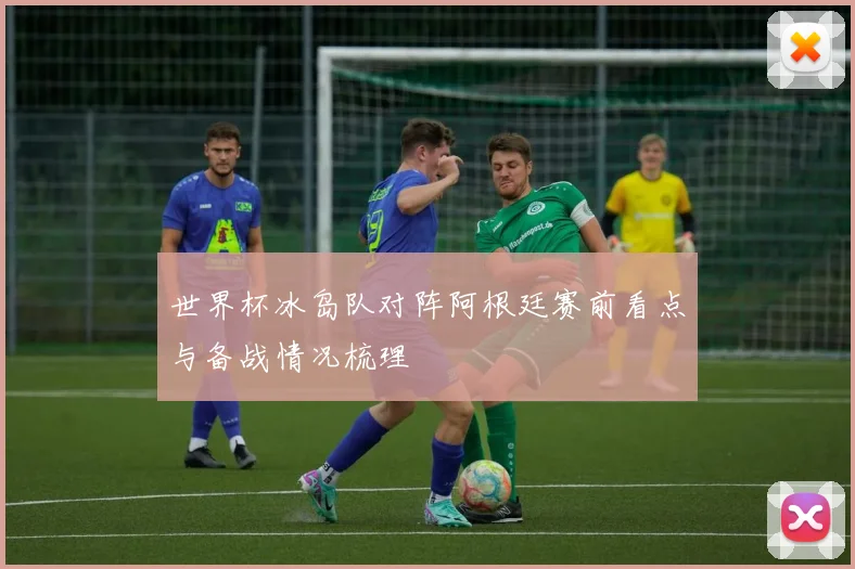 世界杯冰岛队对阵阿根廷赛前看点与备战情况梳理