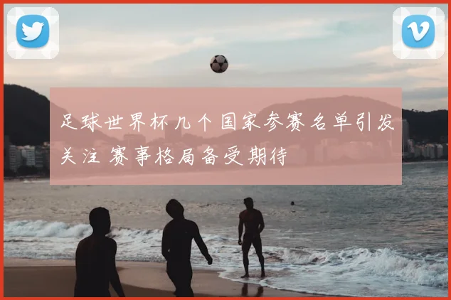 足球世界杯几个国家参赛名单引发关注 赛事格局备受期待