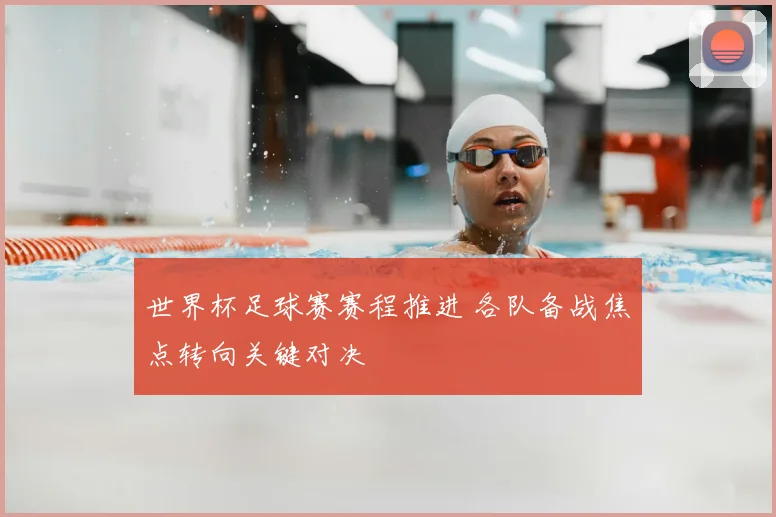 世界杯足球赛赛程推进 各队备战焦点转向关键对决
