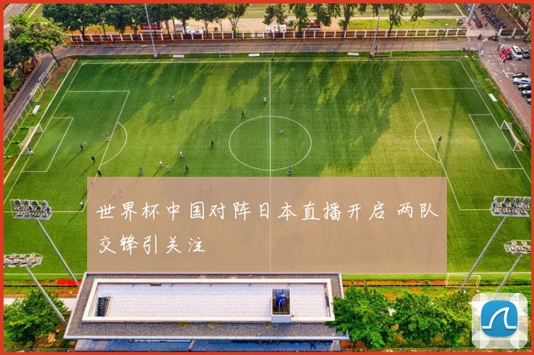 世界杯中国对阵日本直播开启 两队交锋引关注