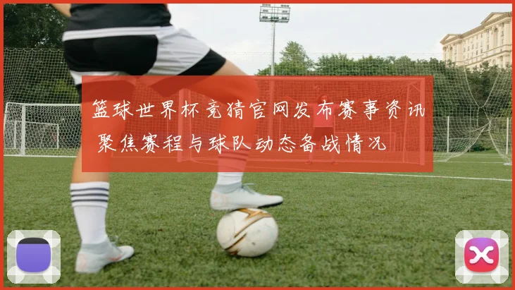 篮球世界杯竞猜官网发布赛事资讯 聚焦赛程与球队动态备战情况