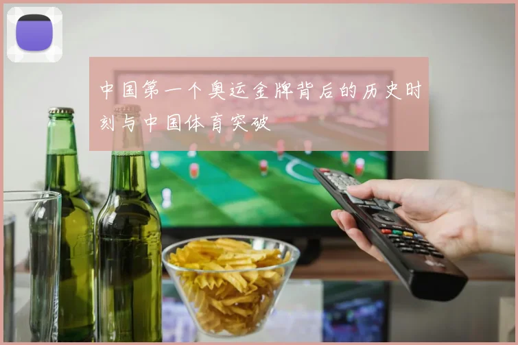 中国第一个奥运金牌背后的历史时刻与中国体育突破