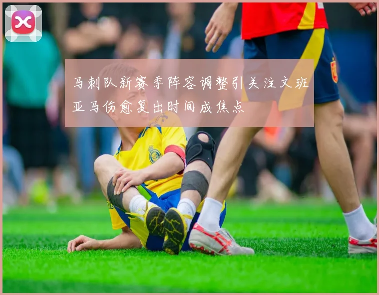 马刺队新赛季阵容调整引关注文班亚马伤愈复出时间成焦点