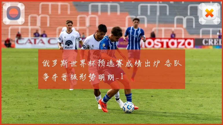 俄罗斯世界杯预选赛成绩出炉 各队争夺晋级形势明朗_1