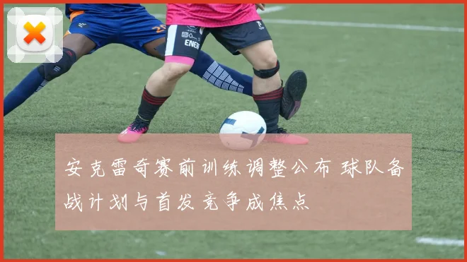 安克雷奇赛前训练调整公布 球队备战计划与首发竞争成焦点