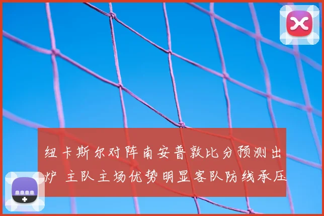 纽卡斯尔对阵南安普敦比分预测出炉 主队主场优势明显客队防线承压